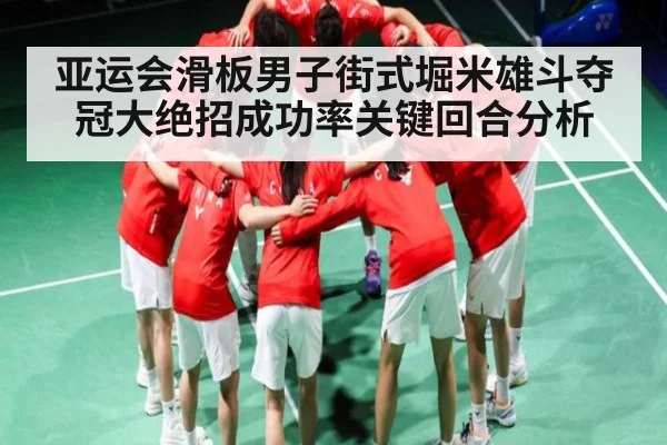 亚运会滑板男子街式堀米雄斗夺冠大绝招成功率关键回合分析